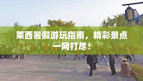 莱西暑假游玩指南，精彩景点一网打尽！