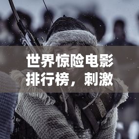 世界惊险电影排行榜，刺激你的视觉神经！