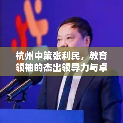 杭州中策张利民，教育领袖的杰出领导力与卓越教育贡献