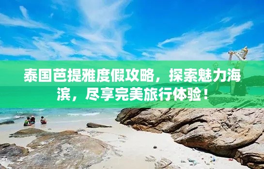 泰国芭提雅度假攻略，探索魅力海滨，尽享完美旅行体验！