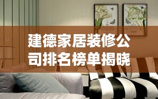 建德家居装修公司排名榜单揭晓，热门装修公司推荐与排名解析