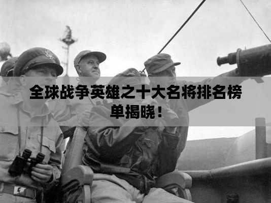 全球战争英雄之十大名将排名榜单揭晓！