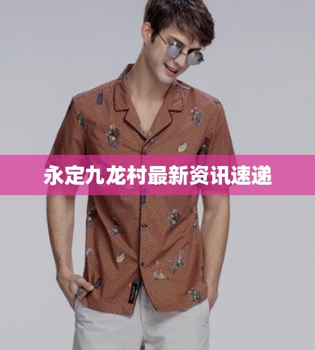 永定九龙村最新资讯速递
