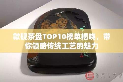 歙砚茶盘TOP10榜单揭晓，带你领略传统工艺的魅力