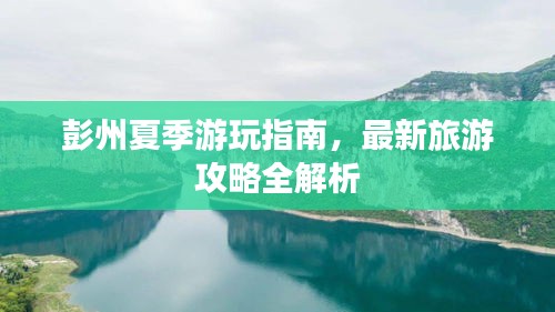 彭州夏季游玩指南，最新旅游攻略全解析