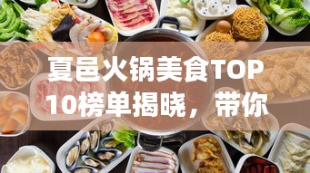 夏邑火锅美食TOP10榜单揭晓，带你领略火锅文化独特魅力！