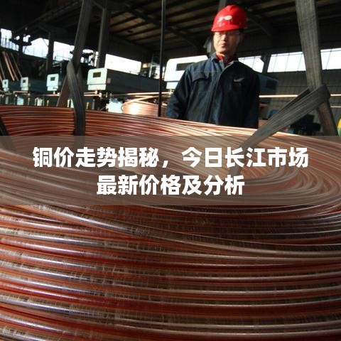 铜价走势揭秘，今日长江市场最新价格及分析
