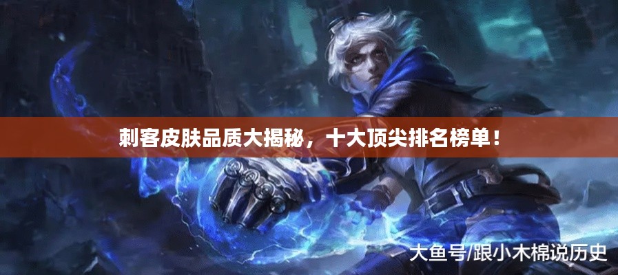 刺客皮肤品质大揭秘，十大顶尖排名榜单！