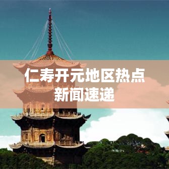 仁寿开元地区热点新闻速递