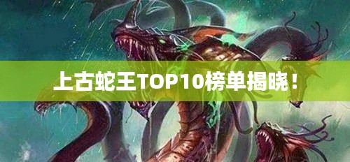 上古蛇王TOP10榜单揭晓！