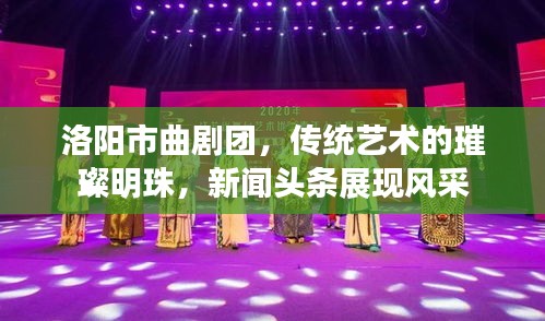 洛阳市曲剧团，传统艺术的璀璨明珠，新闻头条展现风采
