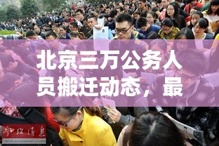 北京三万公务人员搬迁动态，最新消息揭秘大规模搬迁计划