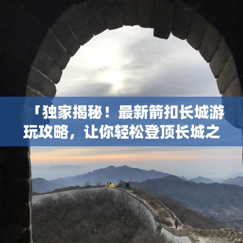 「独家揭秘！最新箭扣长城游玩攻略，让你轻松登顶长城之巅！」