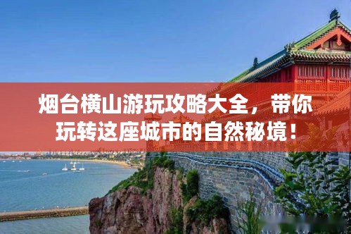烟台横山游玩攻略大全，带你玩转这座城市的自然秘境！