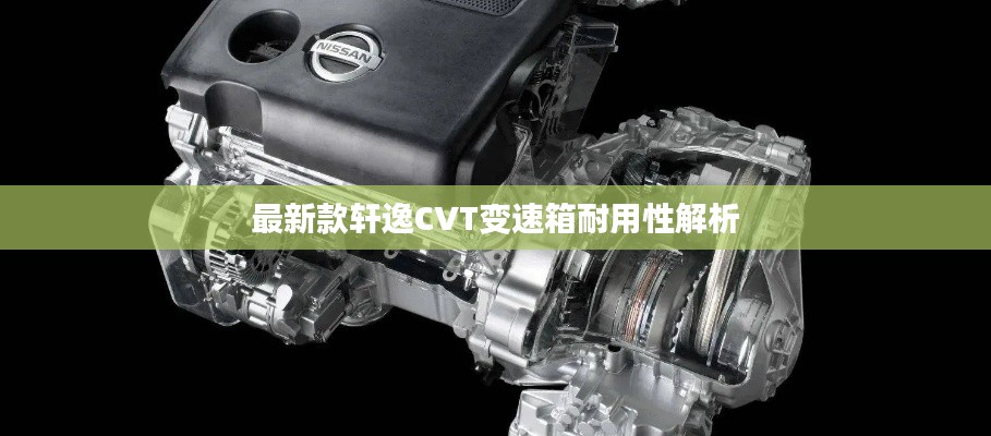 最新款轩逸CVT变速箱耐用性解析